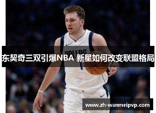 东契奇三双引爆NBA 新星如何改变联盟格局