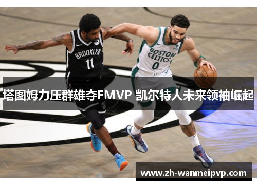 塔图姆力压群雄夺FMVP 凯尔特人未来领袖崛起