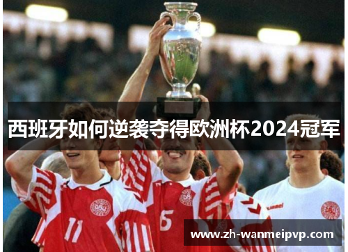 西班牙如何逆袭夺得欧洲杯2024冠军